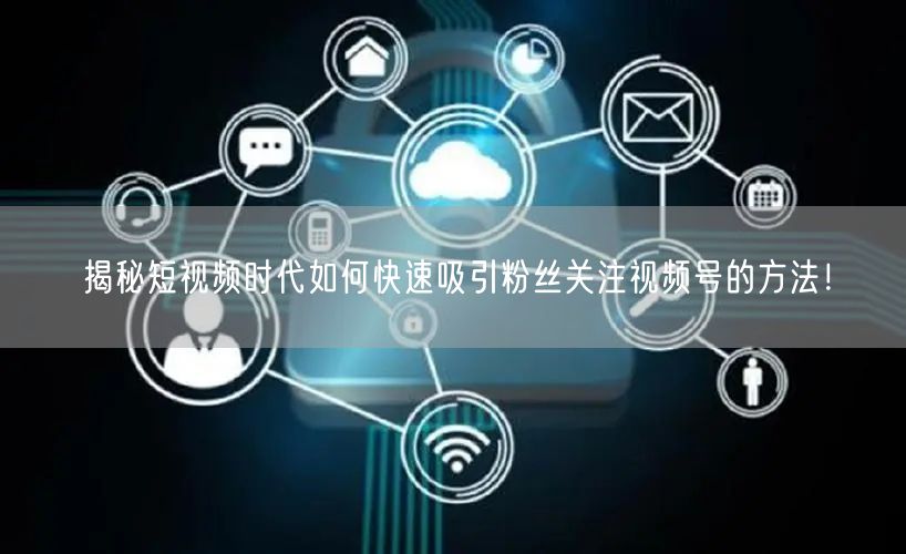 揭秘短视频时代如何快速吸引粉丝关注视频号的方法！