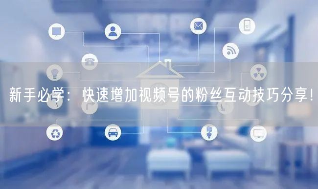 新手必学：快速增加视频号的粉丝互动技巧分享！