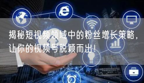 揭秘短视频领域中的粉丝增长策略，让你的视频号脱颖而出！