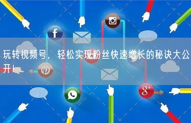 玩转视频号，轻松实现粉丝快速增长的秘诀大公开！
