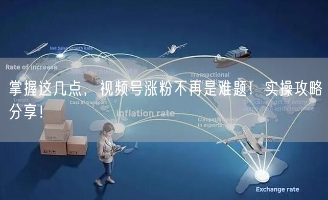 掌握这几点，视频号涨粉不再是难题！实操攻略分享！