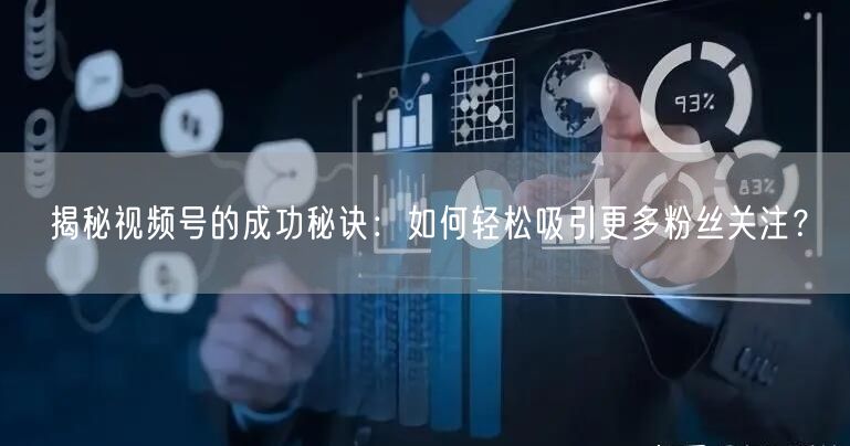 揭秘视频号的成功秘诀：如何轻松吸引更多粉丝关注？