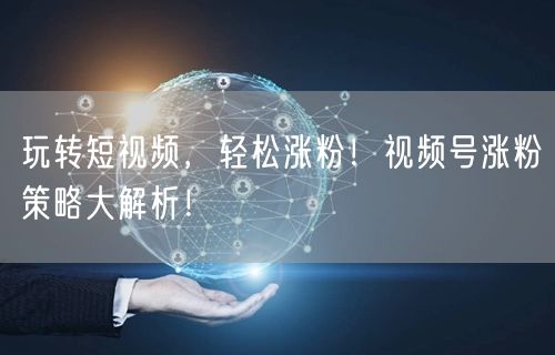 玩转短视频，轻松涨粉！视频号涨粉策略大解析！