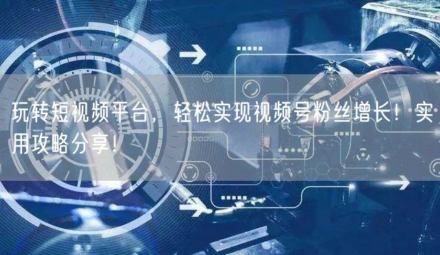 玩转短视频平台，轻松实现视频号粉丝增长！实用攻略分享！
