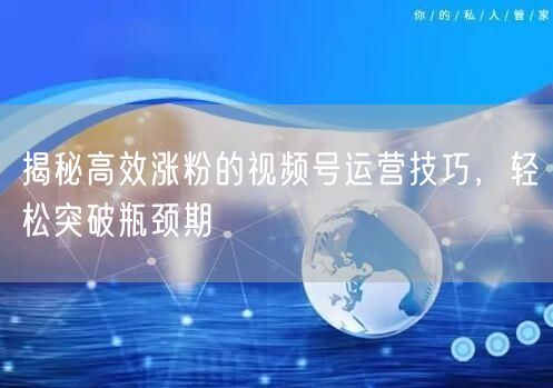 揭秘高效涨粉的视频号运营技巧，轻松突破瓶颈期