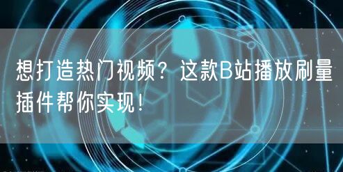 想打造热门视频？这款B站播放刷量插件帮你实现！