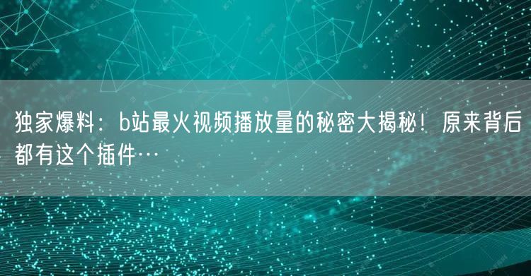 独家爆料：b站最火视频播放量的秘密大揭秘！原来背后都有这个插件…