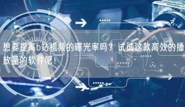 想要提高b站视频的曝光率吗？试试这款高效的播放量的软件吧！