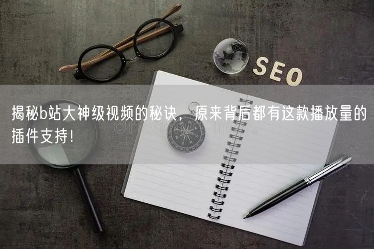 揭秘b站大神级视频的秘诀，原来背后都有这款播放量的插件支持！