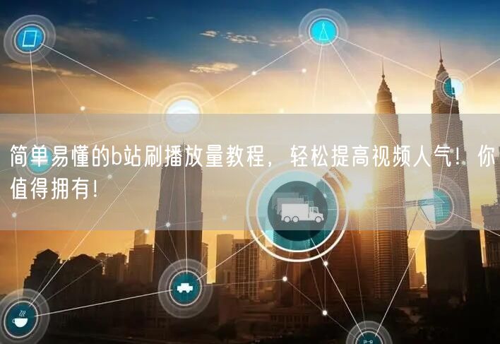 简单易懂的b站刷播放量教程，轻松提高视频人气！你值得拥有！