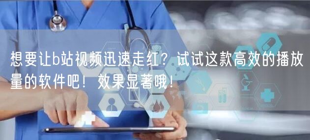 想要让b站视频迅速走红？试试这款高效的播放量的软件吧！效果显著哦！