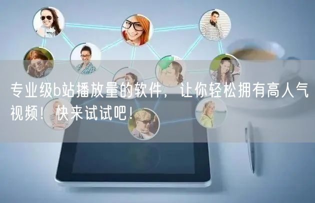 专业级b站播放量的软件，让你轻松拥有高人气视频！快来试试吧！