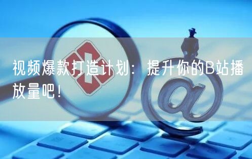 视频爆款打造计划：提升你的B站播放量吧！
