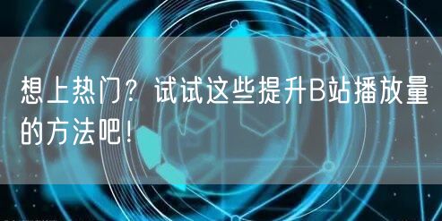 想上热门？试试这些提升B站播放量的方法吧！