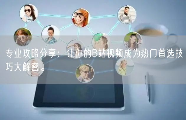 专业攻略分享：让你的B站视频成为热门首选技巧大解密。