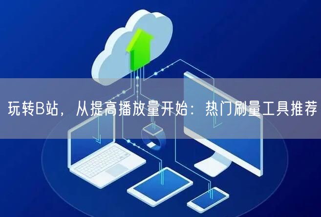 玩转B站，从提高播放量开始：热门刷量工具推荐