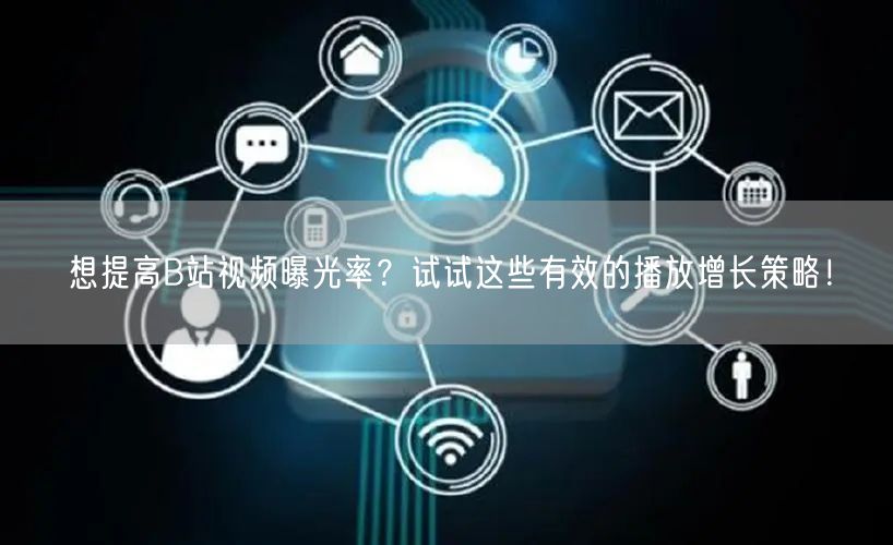 想提高B站视频曝光率？试试这些有效的播放增长策略！