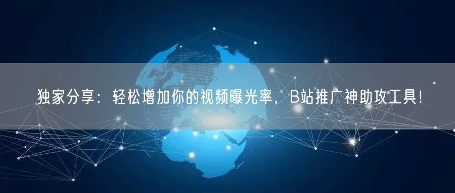 独家分享：轻松增加你的视频曝光率，B站推广神助攻工具！