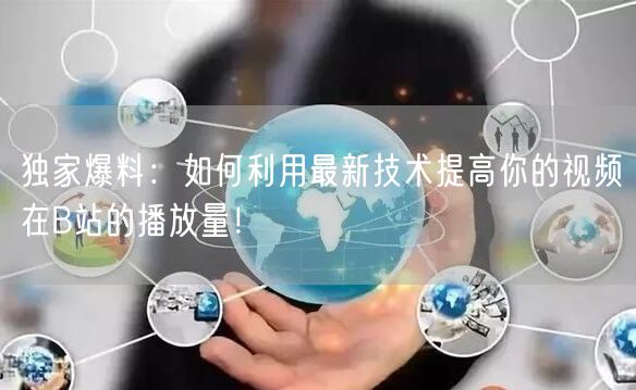 独家爆料：如何利用最新技术提高你的视频在B站的播放量！