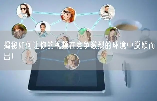 揭秘如何让你的视频在竞争激烈的环境中脱颖而出！
