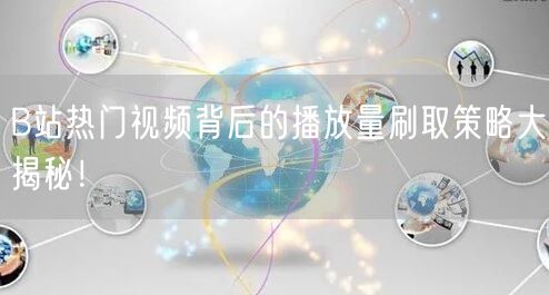 B站热门视频背后的播放量刷取策略大揭秘！