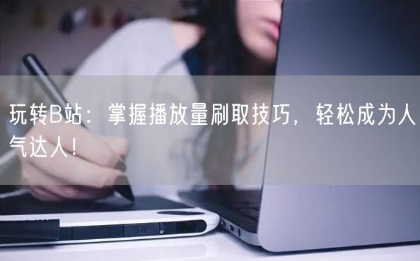 玩转B站：掌握播放量刷取技巧，轻松成为人气达人！