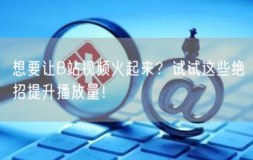 想要让B站视频火起来？试试这些绝招提升播放量！