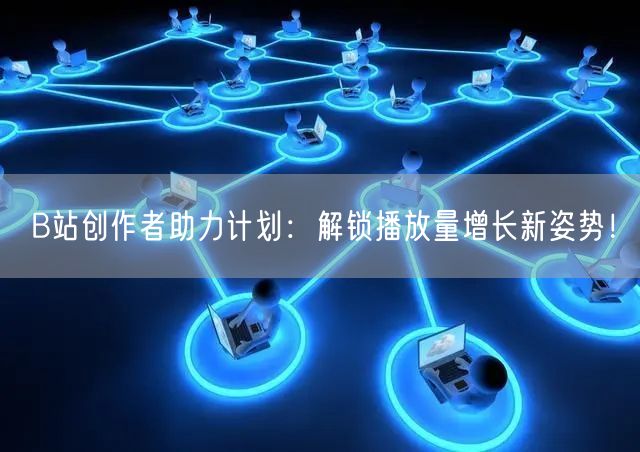 B站创作者助力计划：解锁播放量增长新姿势！