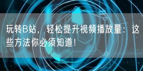 玩转B站，轻松提升视频播放量：这些方法你必须知道！