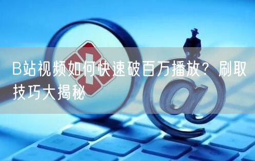 B站视频如何快速破百万播放？刷取技巧大揭秘