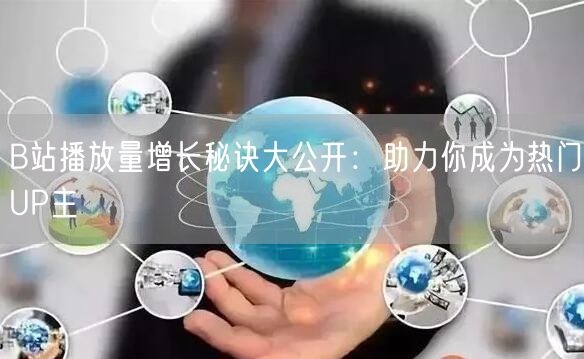 B站播放量增长秘诀大公开：助力你成为热门UP主
