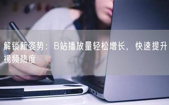解锁新姿势：B站播放量轻松增长，快速提升视频热度