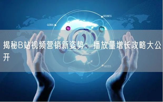 揭秘B站视频营销新姿势：播放量增长攻略大公开