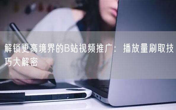解锁更高境界的B站视频推广：播放量刷取技巧大解密