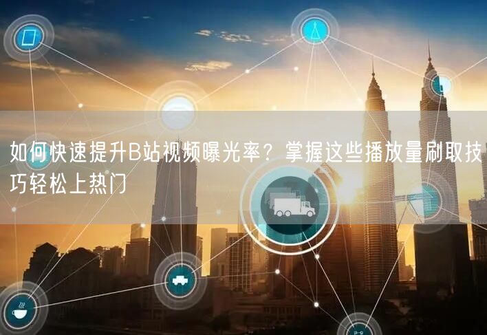 如何快速提升B站视频曝光率？掌握这些播放量刷取技巧轻松上热门