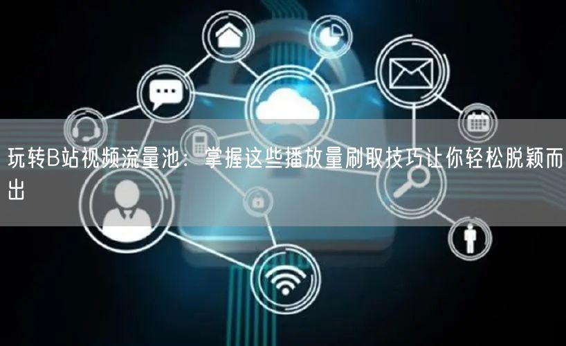 玩转B站视频流量池：掌握这些播放量刷取技巧让你轻松脱颖而出