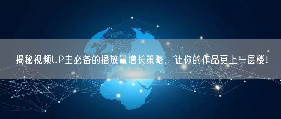揭秘视频UP主必备的播放量增长策略，让你的作品更上一层楼！