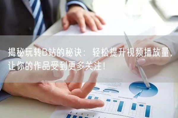 揭秘玩转B站的秘诀：轻松提升视频播放量，让你的作品受到更多关注！