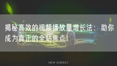 揭秘高效的视频播放量增长法：助你成为真正的全站焦点！