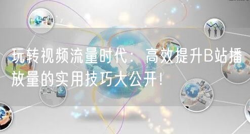 玩转视频流量时代：高效提升B站播放量的实用技巧大公开！