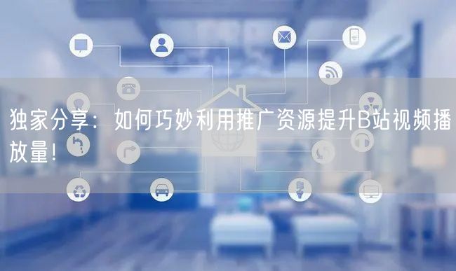 独家分享：如何巧妙利用推广资源提升B站视频播放量！