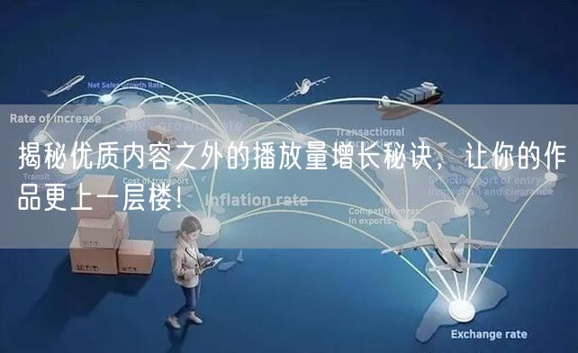 揭秘优质内容之外的播放量增长秘诀，让你的作品更上一层楼！