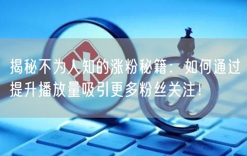 揭秘不为人知的涨粉秘籍：如何通过提升播放量吸引更多粉丝关注！