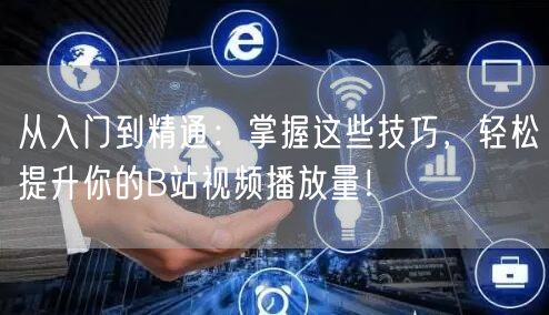 从入门到精通：掌握这些技巧，轻松提升你的B站视频播放量！