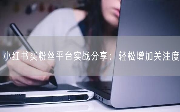 小红书买粉丝平台实战分享：轻松增加关注度