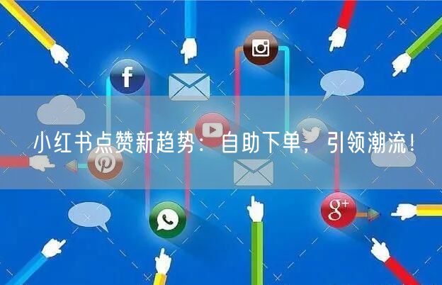 小红书点赞新趋势：自助下单，引领潮流！