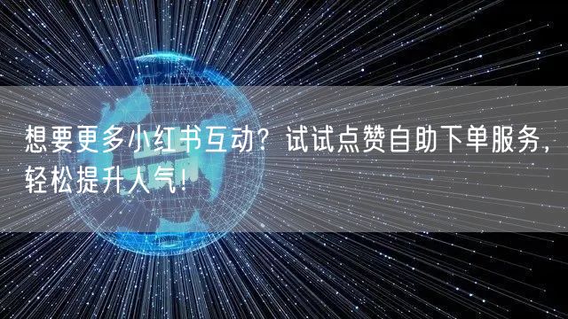 想要更多小红书互动？试试点赞自助下单服务，轻松提升人气！