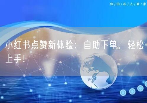 小红书点赞新体验：自助下单，轻松上手！