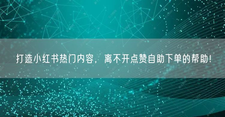 打造小红书热门内容，离不开点赞自助下单的帮助！