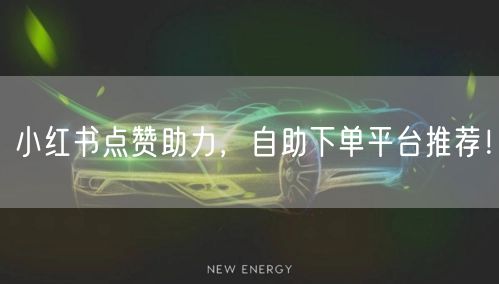 小红书点赞助力，自助下单平台推荐！